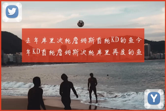 去年库里次轮詹姆斯首轮KD钓鱼今年KD首轮詹姆斯次轮库里再度钓鱼的奇妙对比