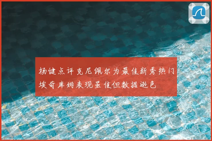 杨健点评克尼佩尔为最佳新秀热门埃奇库姆表现虽佳但数据逊色