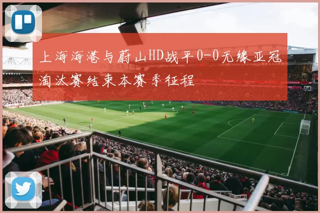 上海海港与蔚山HD战平0-0无缘亚冠淘汰赛结束本赛季征程