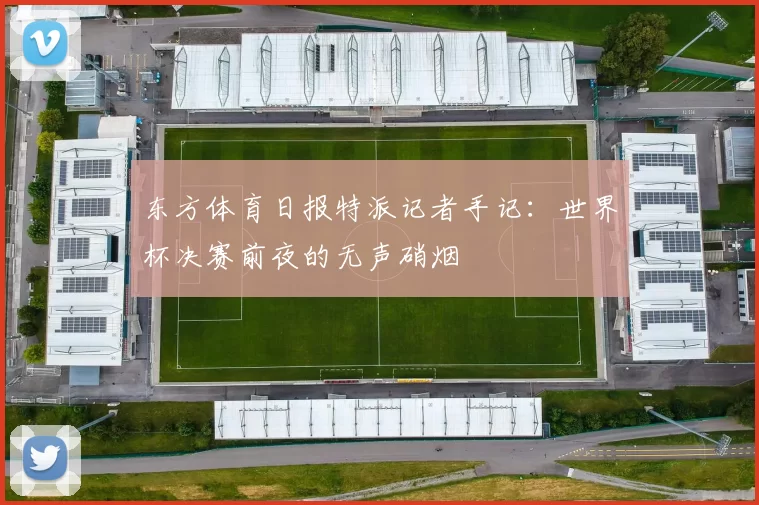东方体育日报特派记者手记:世界杯决赛前夜的无声硝烟