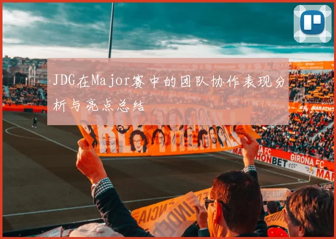 JDG在Major赛中的团队协作表现分析与亮点总结