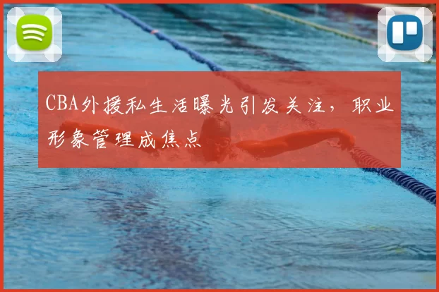 CBA外援私生活曝光引发关注，职业形象管理成焦点
