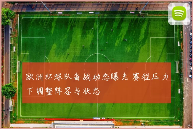 欧洲杯球队备战动态曝光 赛程压力下调整阵容与状态