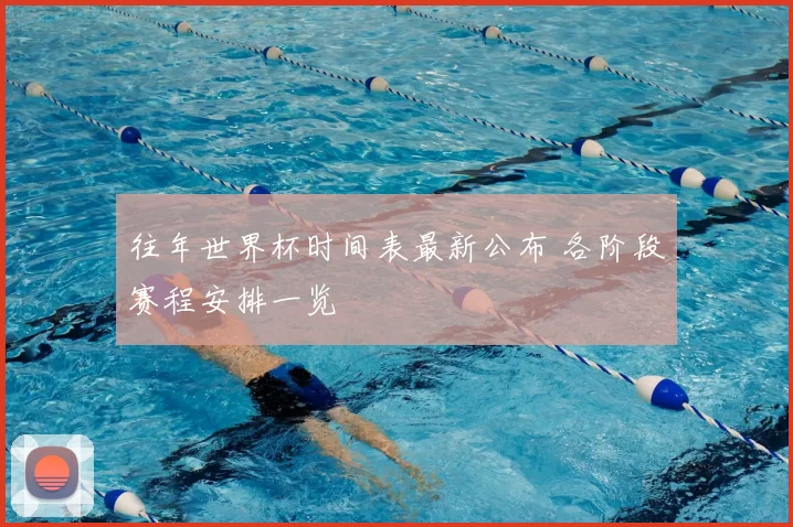 往年世界杯时间表最新公布 各阶段赛程安排一览