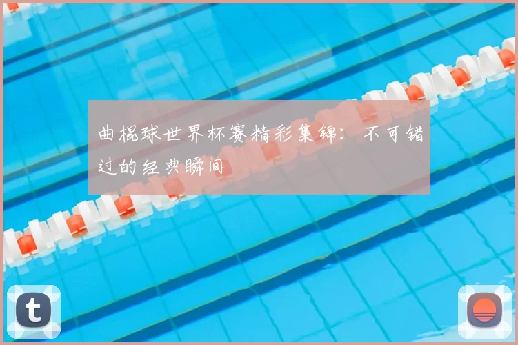 曲棍球世界杯赛精彩集锦：不可错过的经典瞬间