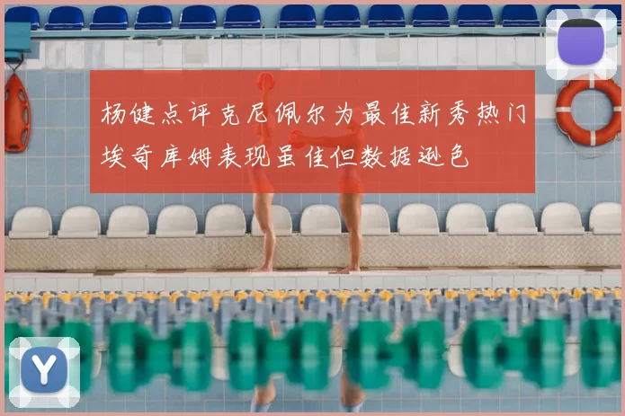 杨健点评克尼佩尔为最佳新秀热门埃奇库姆表现虽佳但数据逊色