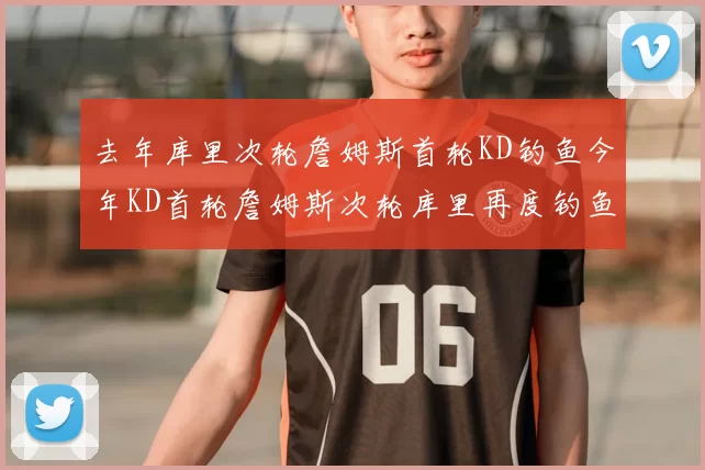 去年库里次轮詹姆斯首轮KD钓鱼今年KD首轮詹姆斯次轮库里再度钓鱼的奇妙对比