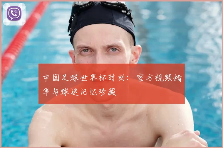 中国足球世界杯时刻：官方视频精华与球迷记忆珍藏