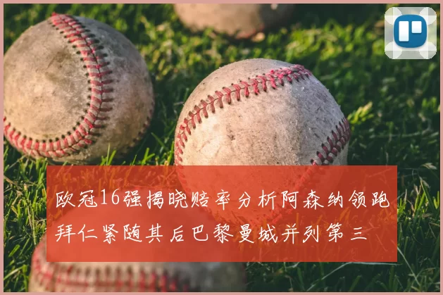 欧冠16强揭晓赔率分析阿森纳领跑拜仁紧随其后巴黎曼城并列第三