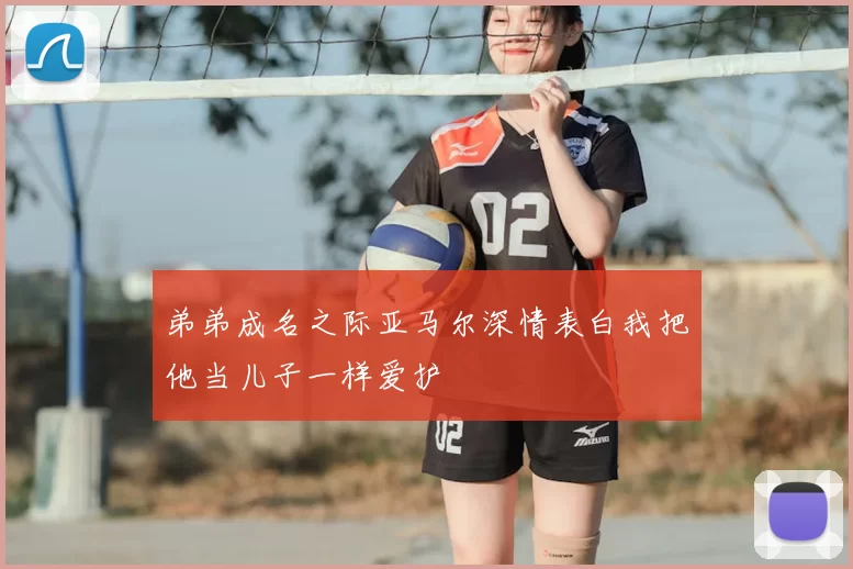 弟弟成名之际亚马尔深情表白我把他当儿子一样爱护