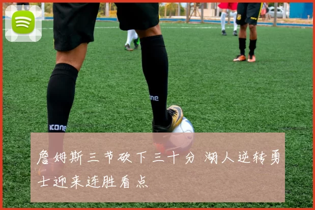 詹姆斯三节砍下三十分 湖人逆转勇士迎来连胜看点