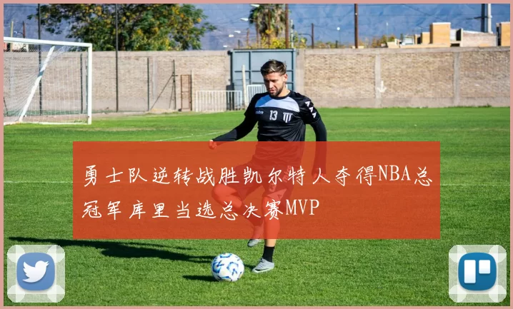 勇士队逆转战胜凯尔特人夺得NBA总冠军库里当选总决赛MVP