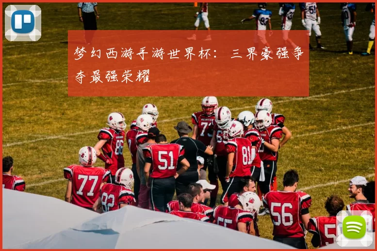 梦幻西游手游世界杯:三界豪强争夺最强荣耀