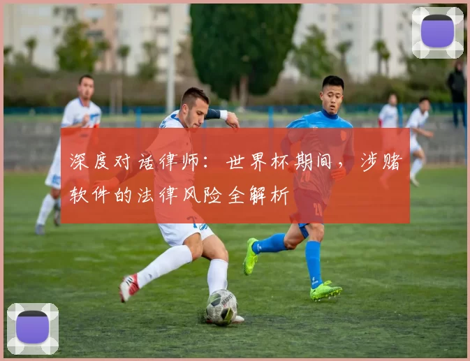 深度对话律师:世界杯期间,涉赌软件的法律风险全解析
