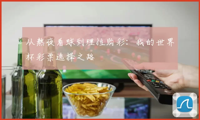 从熬夜看球到理性购彩:我的世界杯彩票选择之路