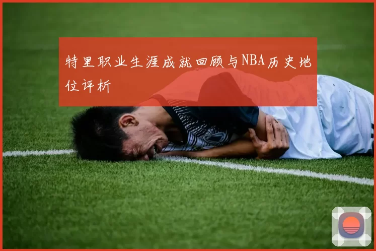 特里职业生涯成就回顾与NBA历史地位评析