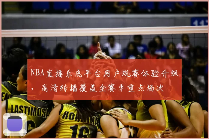 NBA直播乐虎平台用户观赛体验升级,高清转播覆盖全赛季重点场次