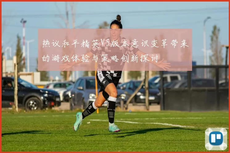 热议和平精英V5版本意识变革带来的游戏体验与策略创新探讨