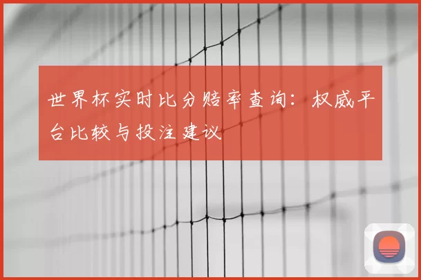世界杯实时比分赔率查询:权威平台比较与投注建议