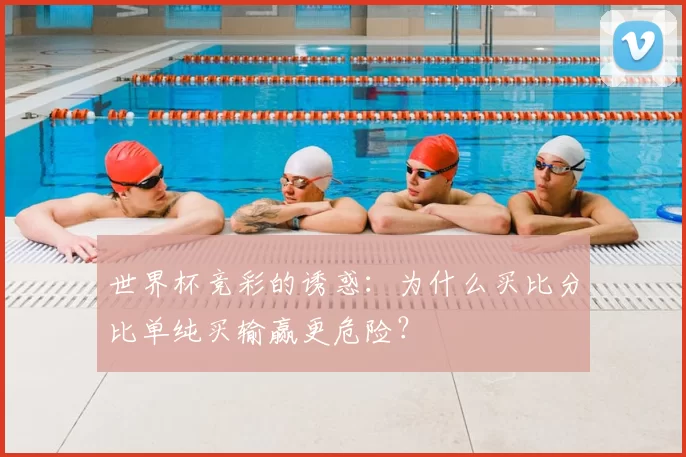 世界杯竞彩的诱惑：为什么买比分比单纯买输赢更危险？