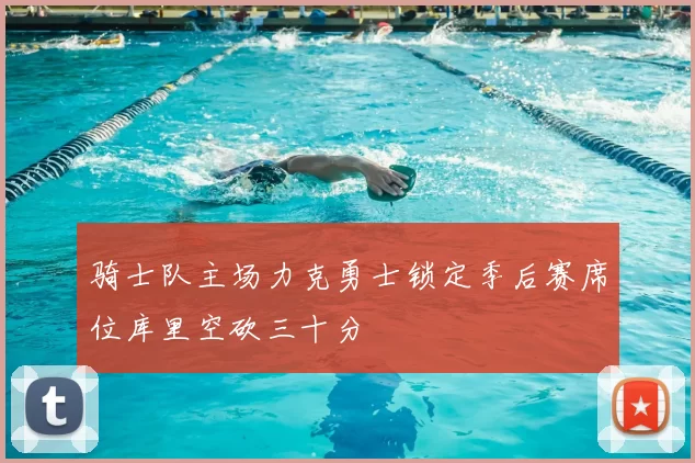 骑士队主场力克勇士锁定季后赛席位库里空砍三十分