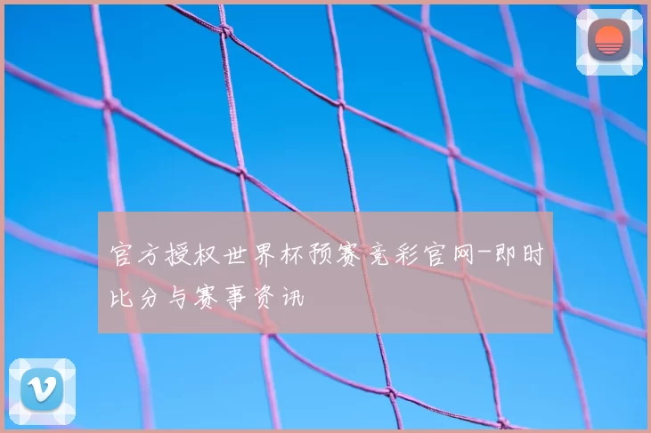 官方授权世界杯预赛竞彩官网-即时比分与赛事资讯