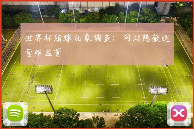 世界杯赌球乱象调查:网站隐蔽运营难监管