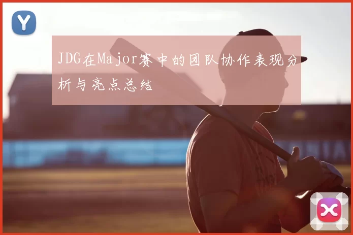 JDG在Major赛中的团队协作表现分析与亮点总结