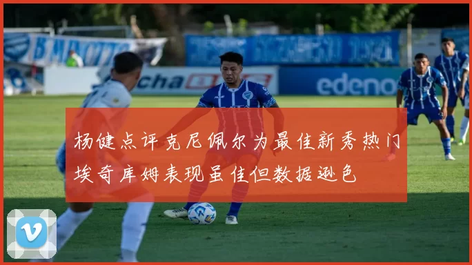 杨健点评克尼佩尔为最佳新秀热门埃奇库姆表现虽佳但数据逊色