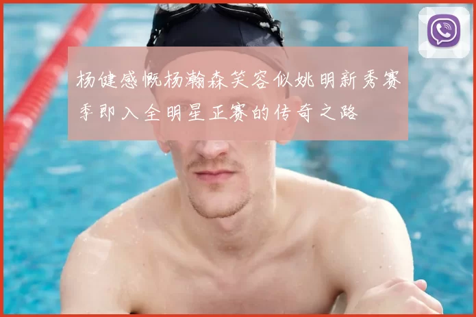杨健感慨杨瀚森笑容似姚明新秀赛季即入全明星正赛的传奇之路