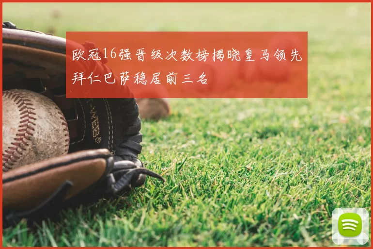 欧冠16强晋级次数榜揭晓皇马领先拜仁巴萨稳居前三名