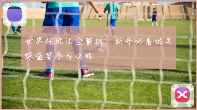 世界杯玩法全解析：新手必看的足球盛宴参与攻略