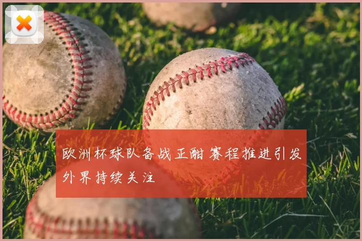 欧洲杯球队备战正酣 赛程推进引发外界持续关注