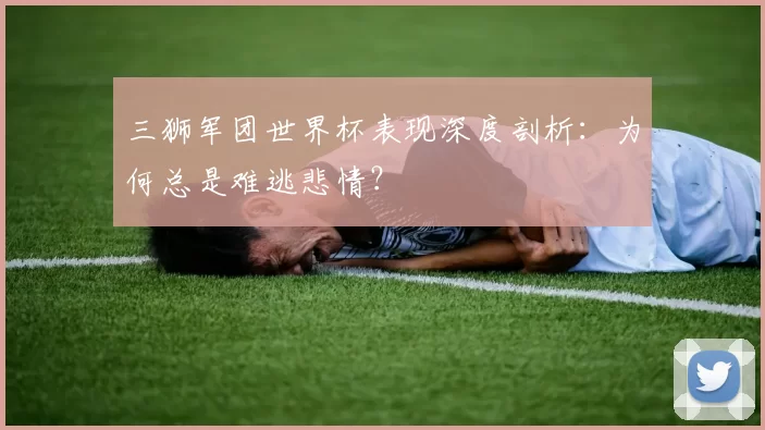三狮军团世界杯表现深度剖析:为何总是难逃悲情?