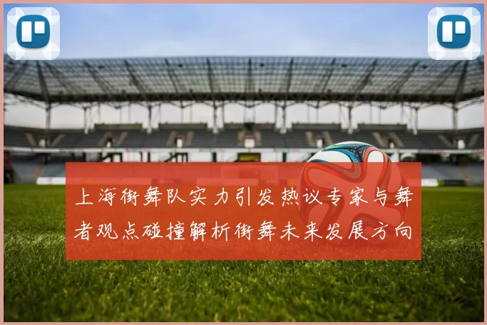 上海街舞队实力引发热议专家与舞者观点碰撞解析街舞未来发展方向