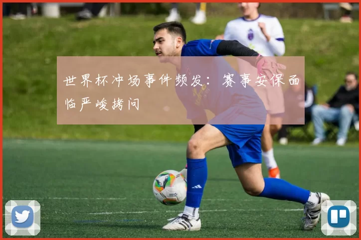 世界杯冲场事件频发：赛事安保面临严峻拷问