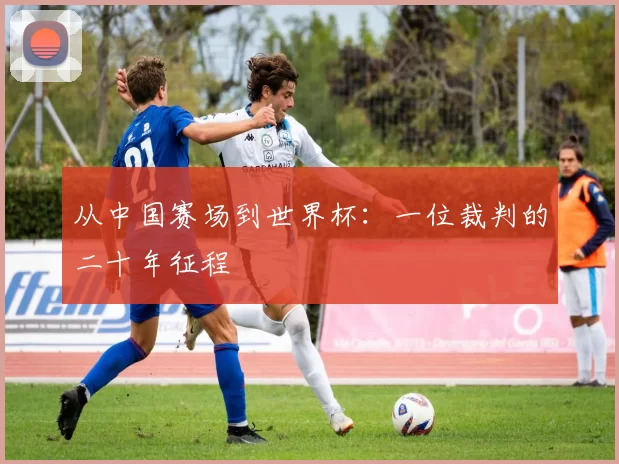 从中国赛场到世界杯：一位裁判的二十年征程