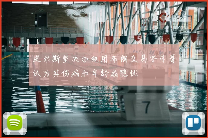 皮尔斯坚决拒绝用布朗交易字母哥认为其伤病和年龄成隐忧