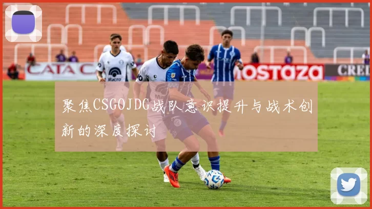 聚焦CSGOJDG战队意识提升与战术创新的深度探讨