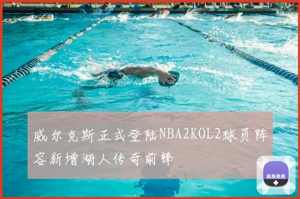 威尔克斯正式登陆NBA2KOL2球员阵容新增湖人传奇前锋