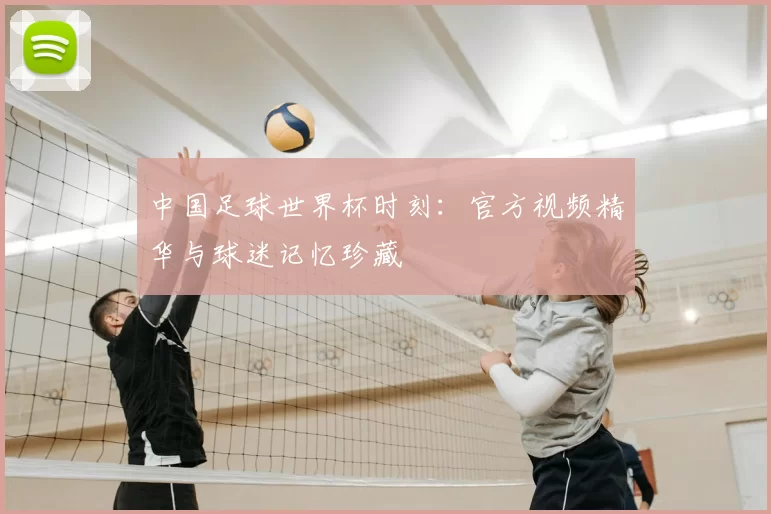中国足球世界杯时刻：官方视频精华与球迷记忆珍藏