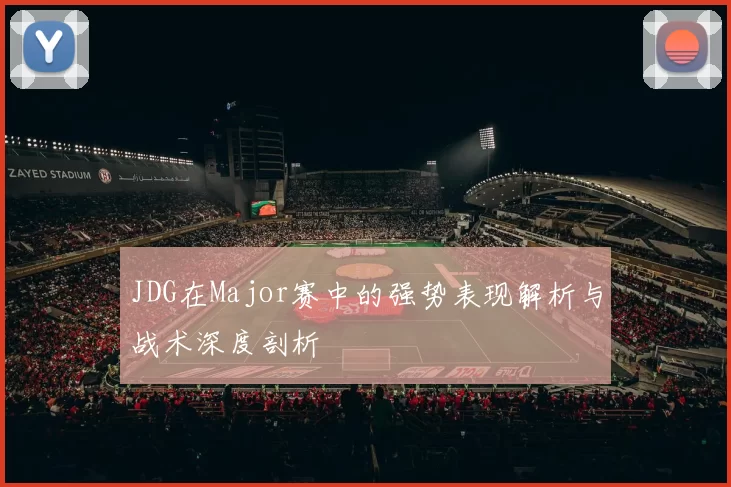 JDG在Major赛中的强势表现解析与战术深度剖析