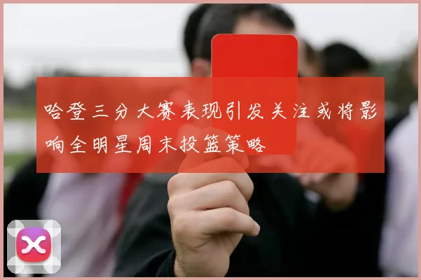哈登三分大赛表现引发关注或将影响全明星周末投篮策略