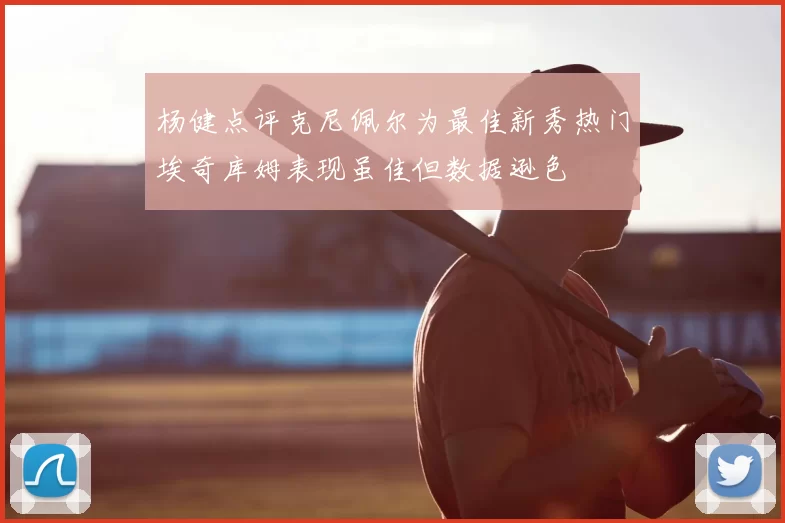 杨健点评克尼佩尔为最佳新秀热门埃奇库姆表现虽佳但数据逊色