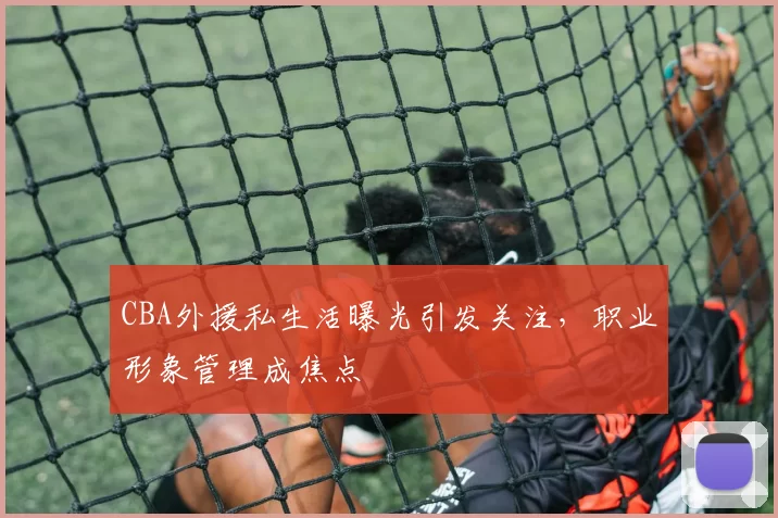 CBA外援私生活曝光引发关注，职业形象管理成焦点
