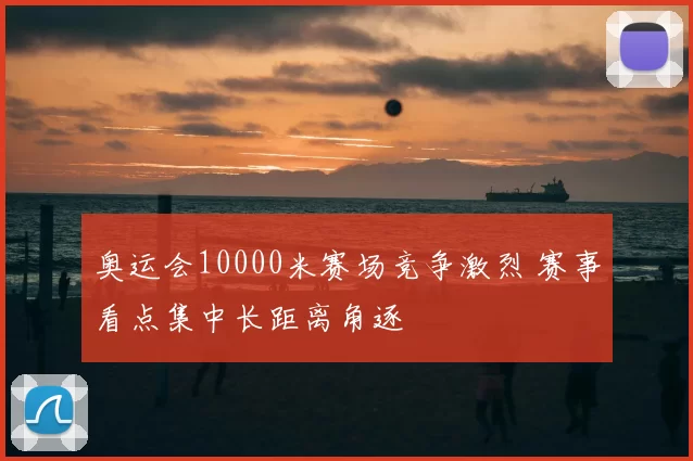 奥运会10000米赛场竞争激烈 赛事看点集中长距离角逐