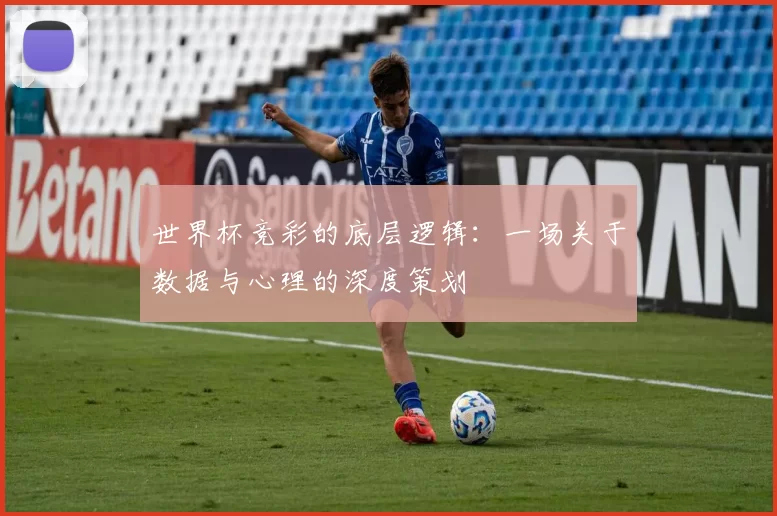 世界杯竞彩的底层逻辑:一场关于数据与心理的深度策划