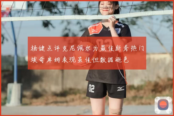 杨健点评克尼佩尔为最佳新秀热门埃奇库姆表现虽佳但数据逊色