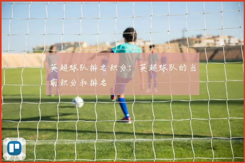 英超球队排名积分:英超球队的当前积分和排名