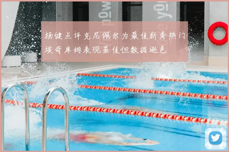 杨健点评克尼佩尔为最佳新秀热门埃奇库姆表现虽佳但数据逊色